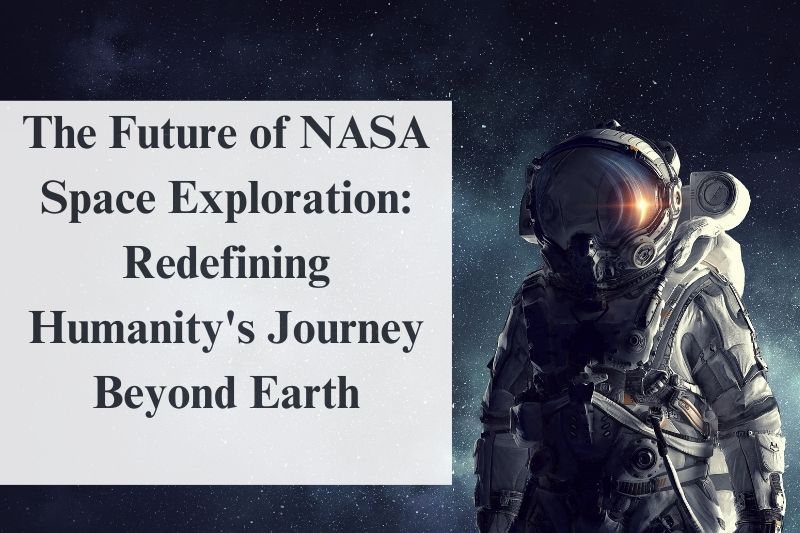 The Future of NASA Space Exploration Redefining Humanity's Journey Beyond Earth