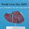 World Liver Day 2025: Top Tips to a Healthy Liver for Long-Term Wellness
